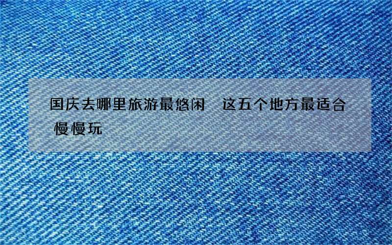 国庆去哪里旅游最悠闲 这五个地方最适合慢慢玩